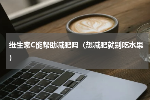 维生素C能帮助减肥吗（想减肥就别吃水果）
