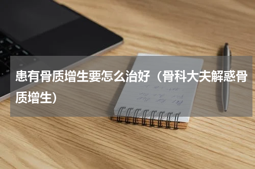 患有骨质增生要怎么治好（骨科大夫解惑骨质增生）