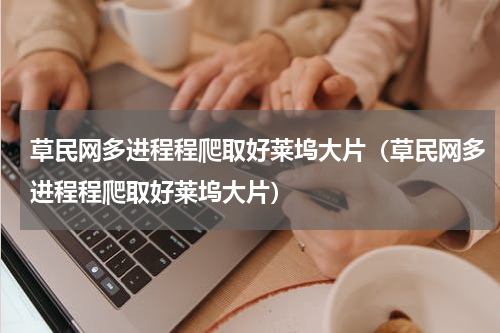 草民网多进程程爬取好莱坞大片（草民网多进程程爬取好莱坞大片）