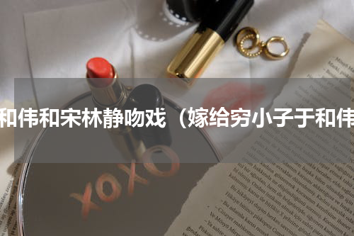 于和伟和宋林静吻戏（嫁给穷小子于和伟）