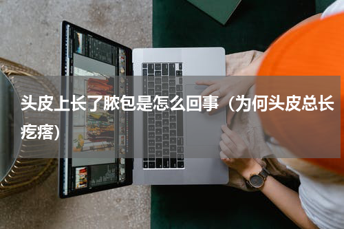 头皮上长了脓包是怎么回事（为何头皮总长疙瘩）
