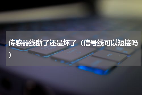 传感器线断了还是坏了（信号线可以短接吗）