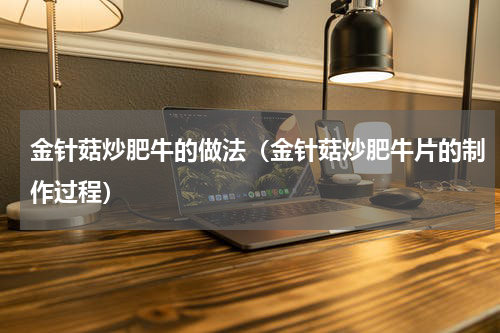 金针菇炒肥牛的做法（金针菇炒肥牛片的制作过程）