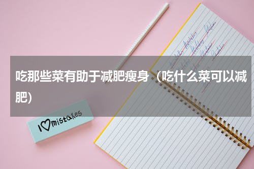 吃那些菜有助于减肥瘦身（吃什么菜可以减肥）