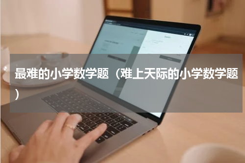 最难的小学数学题（难上天际的小学数学题）
