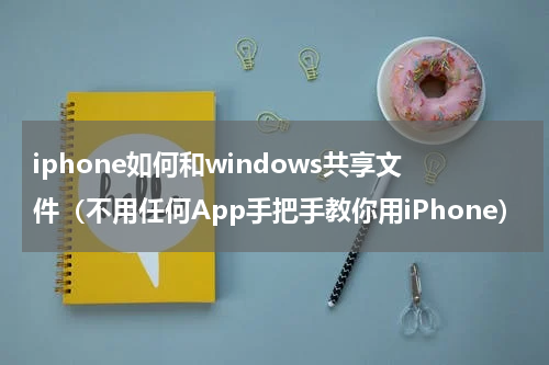 iphone如何和windows共享文件（不用任何App手把手教你用iPhone）