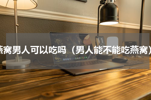 燕窝男人可以吃吗（男人能不能吃燕窝）