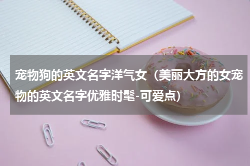 宠物狗的英文名字洋气女（美丽大方的女宠物的英文名字优雅时髦-可爱点）