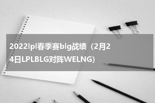 2022lpl春季赛blg战绩（2月24日LPLBLG对阵WELNG）