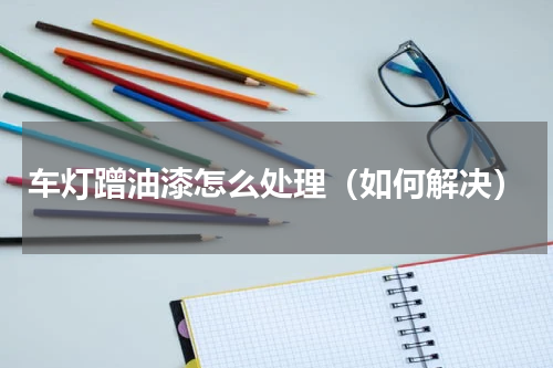 车灯蹭油漆怎么处理（如何解决）
