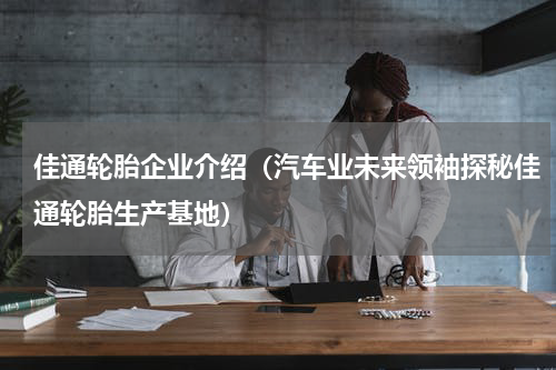 佳通轮胎企业介绍（汽车业未来领袖探秘佳通轮胎生产基地）