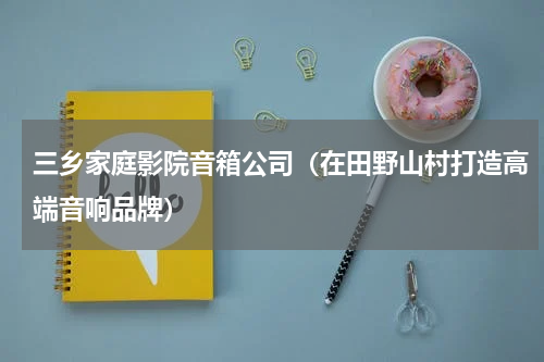 三乡家庭影院音箱公司（在田野山村打造高端音响品牌）