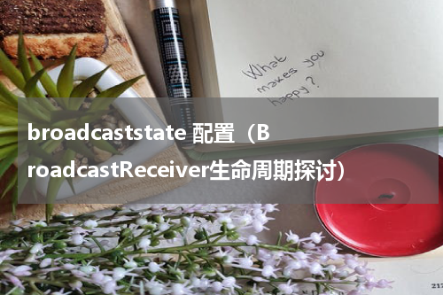 broadcaststate 配置（BroadcastReceiver生命周期探讨）