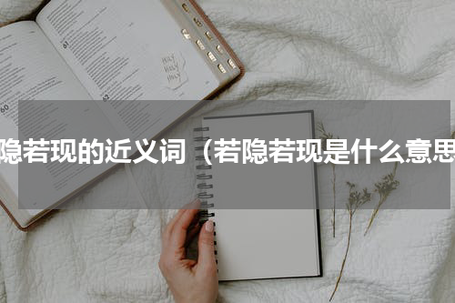 若隐若现的近义词（若隐若现是什么意思）