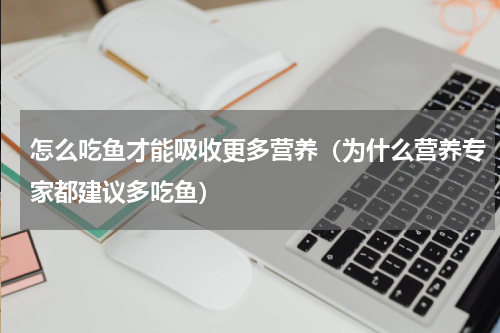 怎么吃鱼才能吸收更多营养（为什么营养专家都建议多吃鱼）