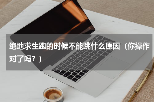 绝地求生跑的时候不能跳什么原因（你操作对了吗？）