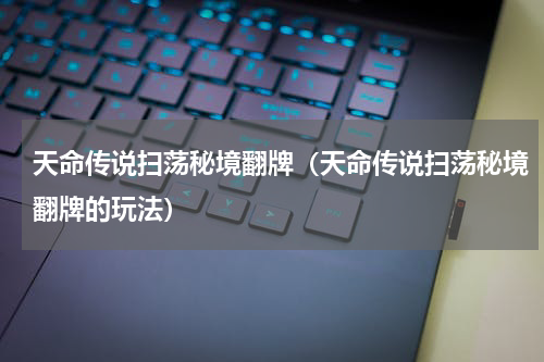 天命传说扫荡秘境翻牌（天命传说扫荡秘境翻牌的玩法）
