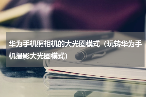 华为手机照相机的大光圈模式（玩转华为手机摄影大光圈模式）