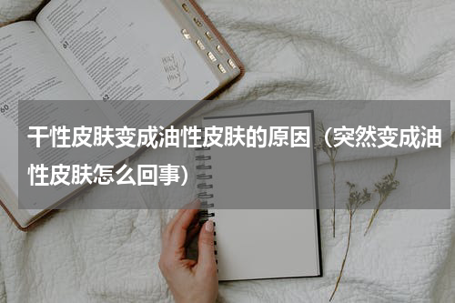 干性皮肤变成油性皮肤的原因（突然变成油性皮肤怎么回事）