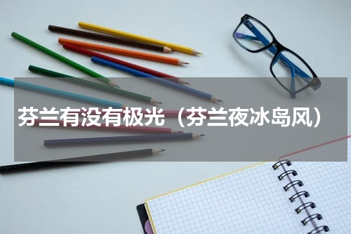 芬兰有没有极光（芬兰夜冰岛风）