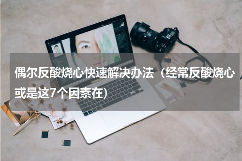 偶尔反酸烧心快速解决办法（经常反酸烧心或是这7个因素在）