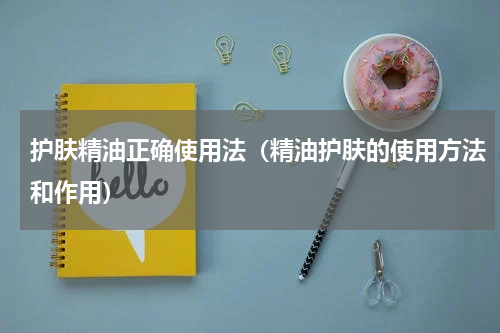 护肤精油正确使用法（精油护肤的使用方法和作用）