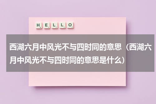 西湖六月中风光不与四时同的意思（西湖六月中风光不与四时同的意思是什么）