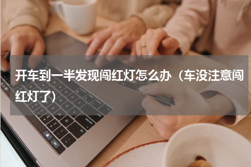 开车到一半发现闯红灯怎么办（车没注意闯红灯了）