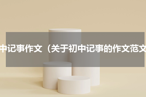 初中记事作文（关于初中记事的作文范文）