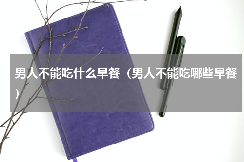 男人不能吃什么早餐（男人不能吃哪些早餐）
