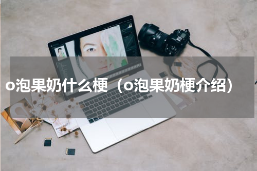 o泡果奶什么梗（o泡果奶梗介绍）