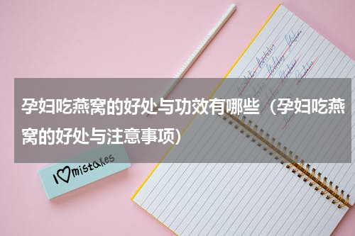 孕妇吃燕窝的好处与功效有哪些（孕妇吃燕窝的好处与注意事项）