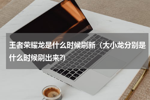 王者荣耀龙是什么时候刷新（大小龙分别是什么时候刷出来?）