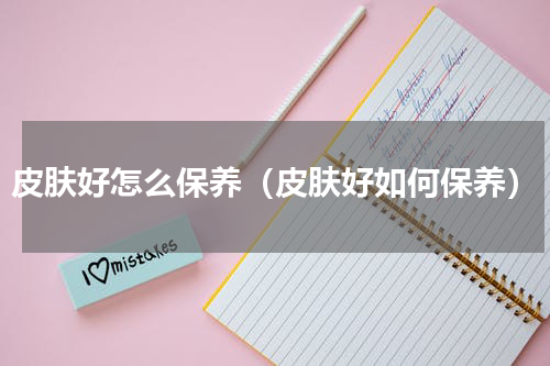 皮肤好怎么保养（皮肤好如何保养）