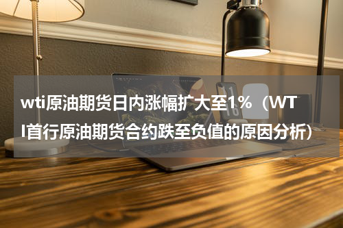 wti原油期货日内涨幅扩大至1%（WTI首行原油期货合约跌至负值的原因分析）
