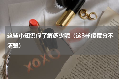 这些小知识你了解多少呢（这3样傻傻分不清楚）