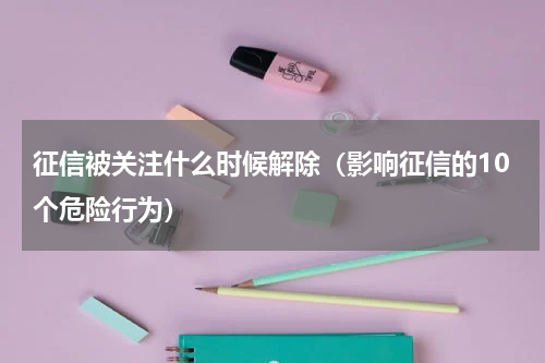 征信被关注什么时候解除（影响征信的10个危险行为）