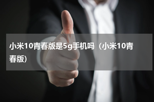 小米10青春版是5g手机吗（小米10青春版）