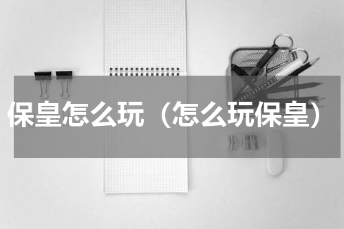 保皇怎么玩（怎么玩保皇）