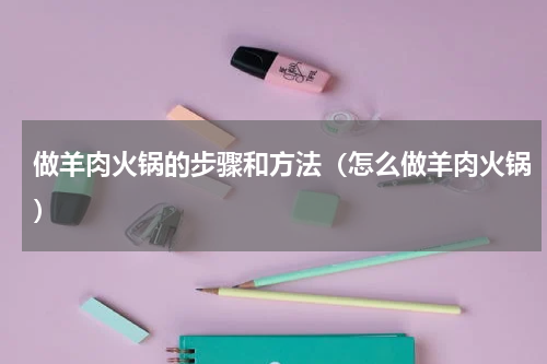 做羊肉火锅的步骤和方法（怎么做羊肉火锅）