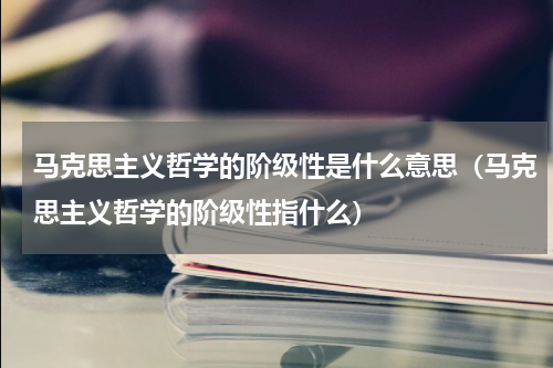 马克思主义哲学的阶级性是什么意思（马克思主义哲学的阶级性指什么）