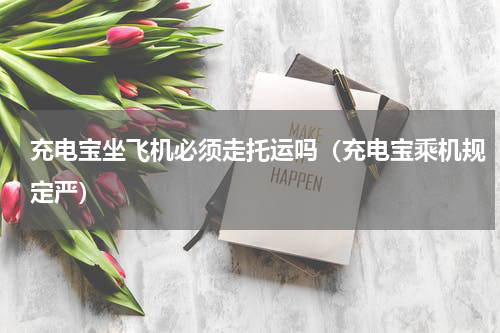 充电宝坐飞机必须走托运吗（充电宝乘机规定严）