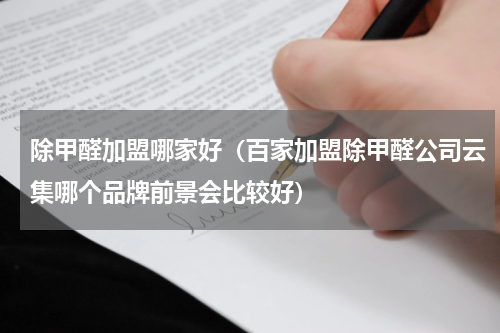 除甲醛加盟哪家好（百家加盟除甲醛公司云集哪个品牌前景会比较好）