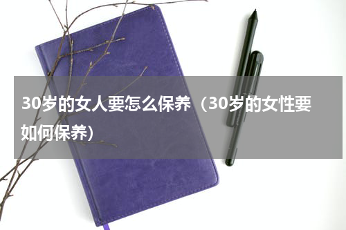 30岁的女人要怎么保养（30岁的女性要如何保养）