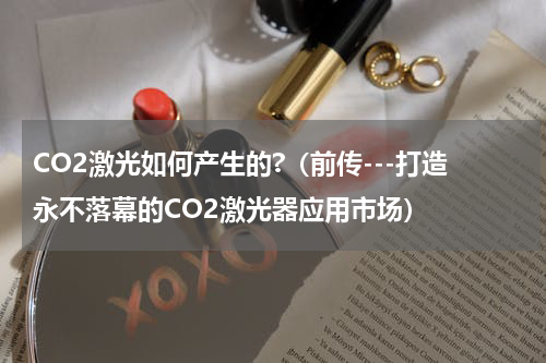 CO2激光如何产生的?（前传---打造永不落幕的CO2激光器应用市场）