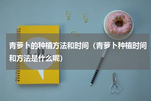 青萝卜的种植方法和时间（青萝卜种植时间和方法是什么呢）