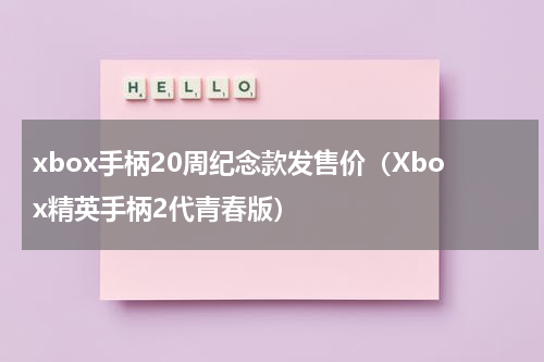 xbox手柄20周纪念款发售价（Xbox精英手柄2代青春版）