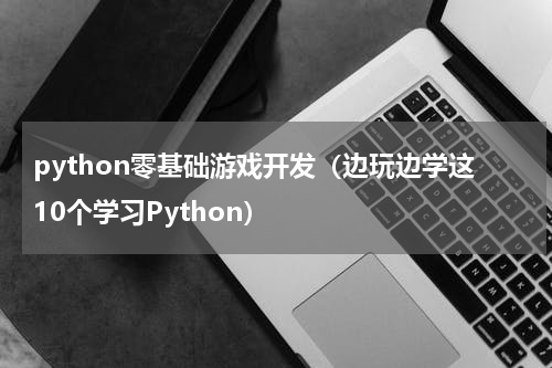 python零基础游戏开发（边玩边学这10个学习Python）