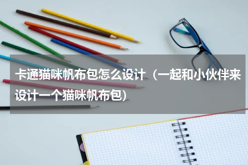 卡通猫咪帆布包怎么设计（一起和小伙伴来设计一个猫咪帆布包）