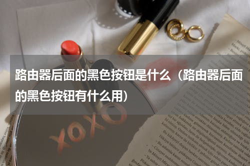路由器后面的黑色按钮是什么（路由器后面的黑色按钮有什么用）